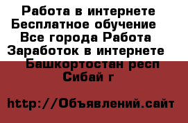 Работа в интернете. Бесплатное обучение. - Все города Работа » Заработок в интернете   . Башкортостан респ.,Сибай г.